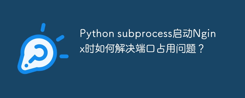 Python subprocess启动Nginx时如何解决端口占用问题?