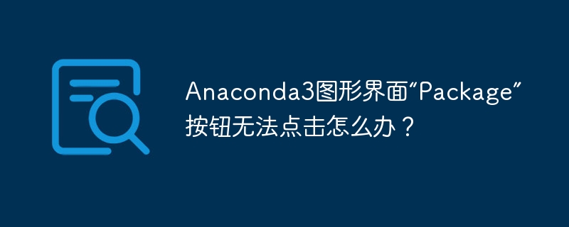 Anaconda3图形界面“Package”按钮无法点击怎么办?