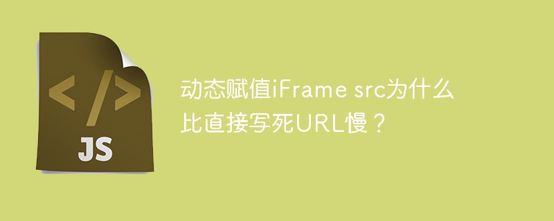 动态赋值iFrame src为什么比直接写死URL慢？