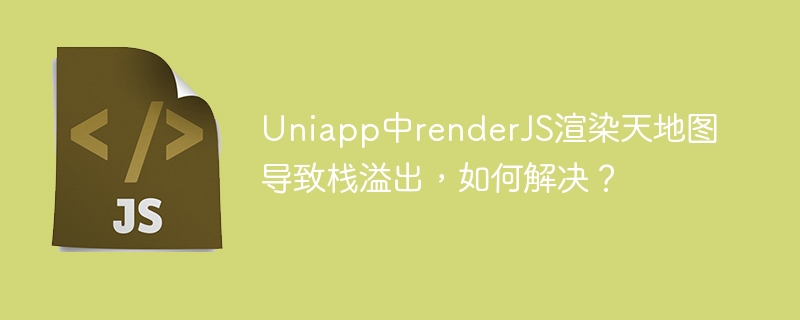 Uniapp中renderJS渲染天地图导致栈溢出,如何解决?