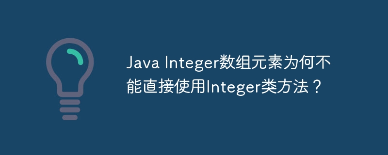 Java Integer数组元素为何不能直接使用Integer类方法?