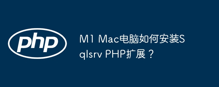 M1 Mac电脑如何安装Sqlsrv PHP扩展？