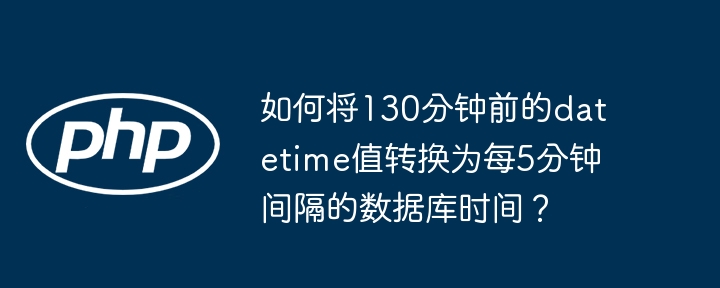 如何将130分钟前的datetime值转换为每5分钟间隔的数据库时间?