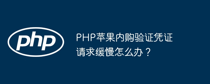 PHP苹果内购验证凭证请求缓慢怎么办？