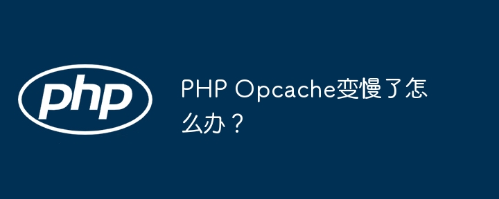 PHP Opcache变慢了怎么办?