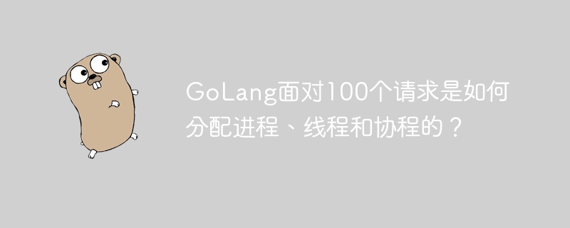 GoLang面对100个请求是如何分配进程、线程和协程的？