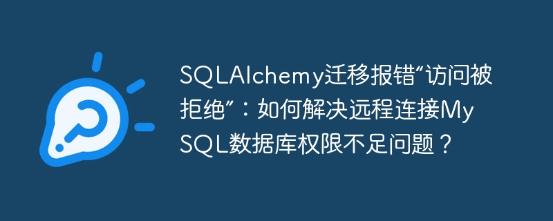 SQLAlchemy迁移报错“访问被拒绝”：如何解决远程连接MySQL数据库权限不足问题？