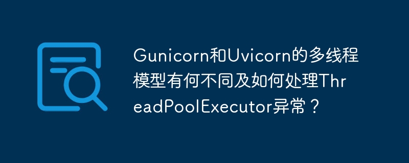 Gunicorn/Uvicorn多线程:异同与异常处理