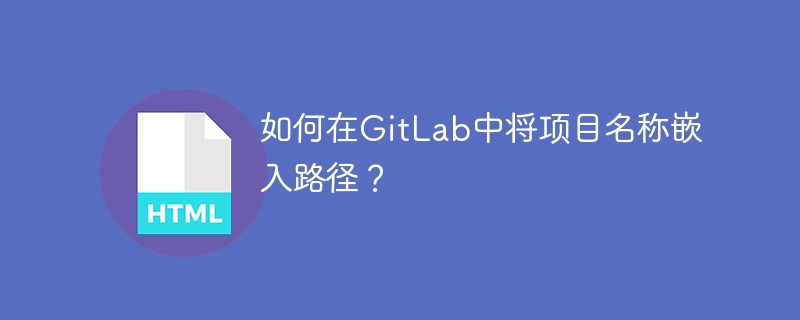 GitLab项目路径嵌入名称方法