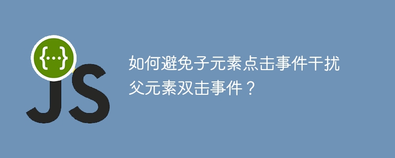 父元素双击事件:巧妙避免子元素干扰