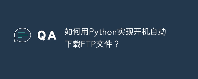 如何用Python实现开机自动下载FTP文件?