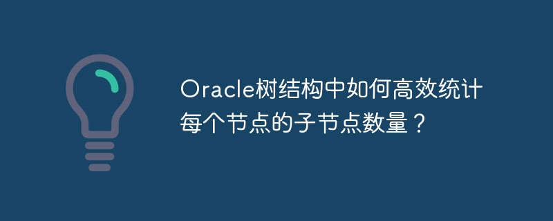 Oracle树结构中如何高效统计每个节点的子节点数量？