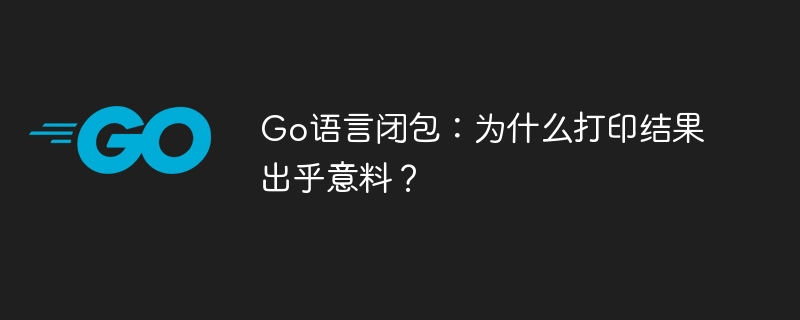 Go语言闭包:意料之外的打印结果