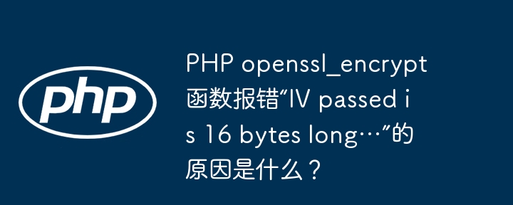 PHP openssl_encrypt函数报错“IV passed is 16 bytes long…”的原因是什么？
