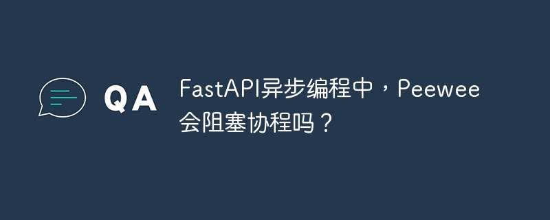 FastAPI异步:Peewee阻塞协程?