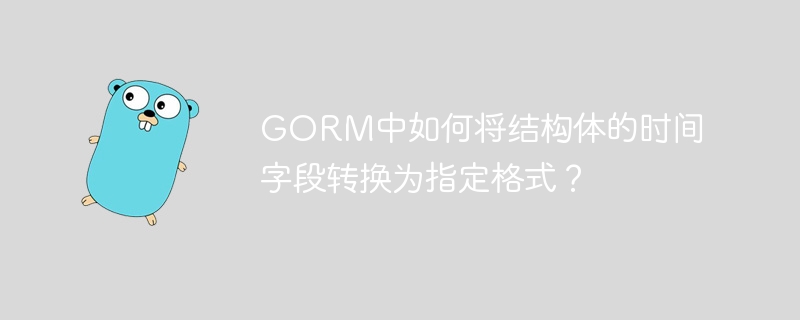 GORM时间字段格式转换指南