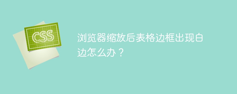 浏览器缩放白边？表格修复指南