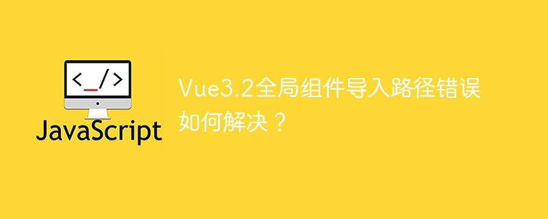 Vue3.2全局组件导入路径错?