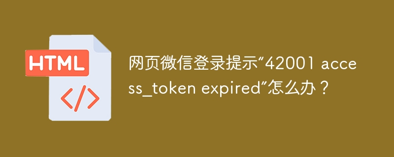 网页微信登录提示“42001 access_token expired”怎么办？
