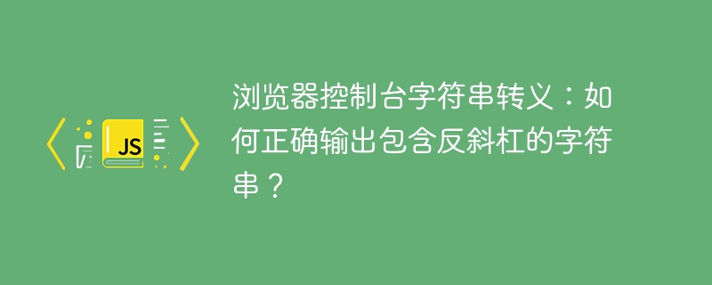 浏览器控制台字符串转义：如何正确输出包含反斜杠的字符串？