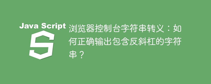 浏览器控制台:反斜杠字符串转义