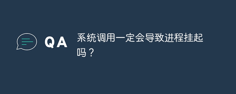 系统调用一定会导致进程挂起吗？