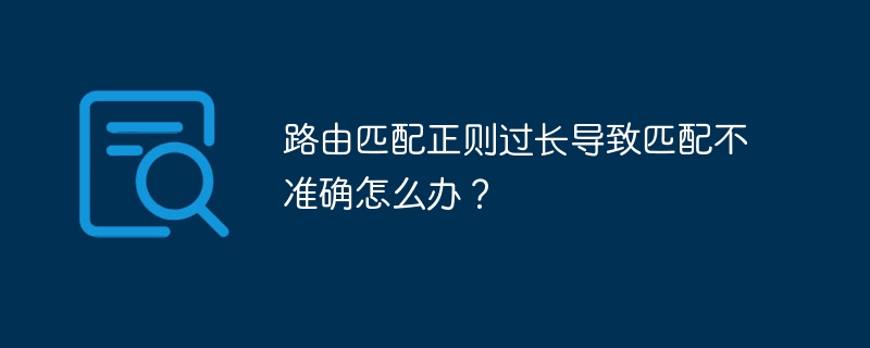 路由匹配正则过长导致匹配不准确怎么办？