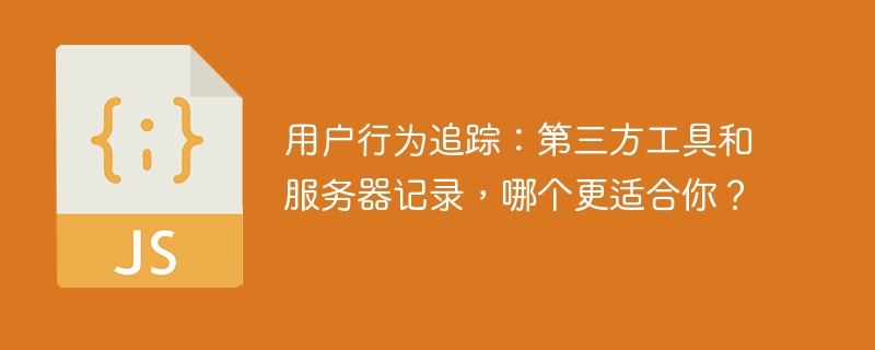 用户行为追踪：第三方工具和服务器记录，哪个更适合你？