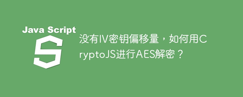 CryptoJSAES解密:无IV密钥偏移量怎么办?