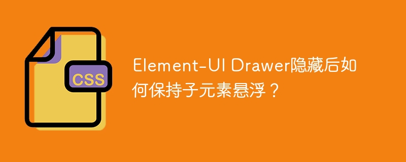 Element-UI Drawer隐藏后如何保持子元素悬浮？