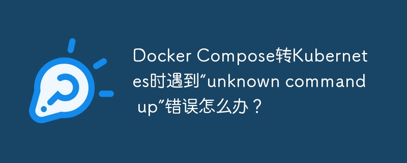 DockerCompose转Kubernetes,“up”命令报错?