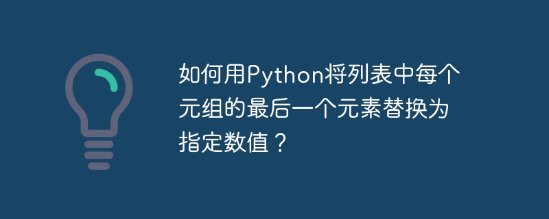 如何用Python将列表中每个元组的最后一个元素替换为指定数值？