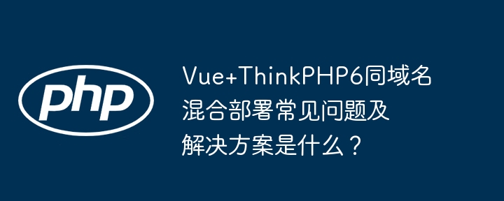 Vue+ThinkPHP6混合部署:问题与解答
