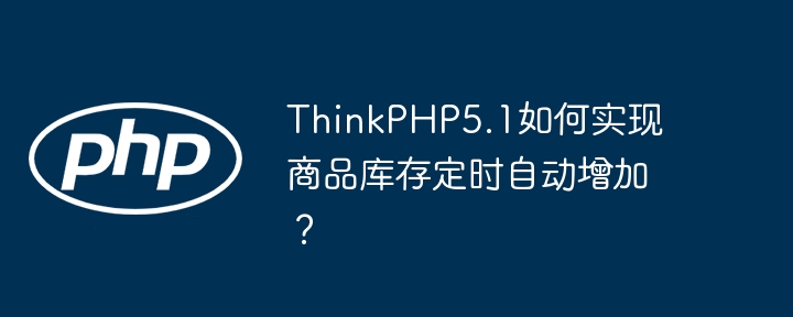 ThinkPHP5.1自动加库存:定时任务详解