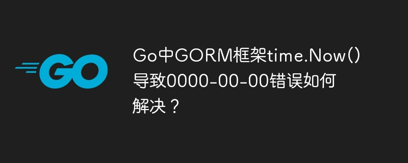 Go中GORM框架time.Now()导致0000-00-00错误如何解决？