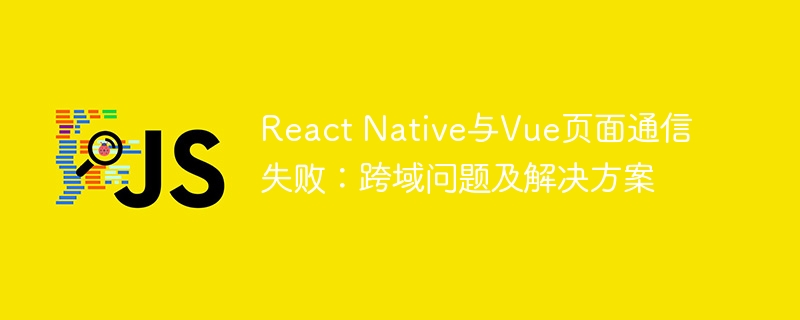 React Native与Vue页面通信失败：跨域问题及解决方案
