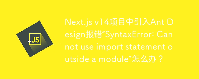 Next.js v14项目中引入Ant Design报错“SyntaxError: Cannot use import statement outside a module”怎么办？