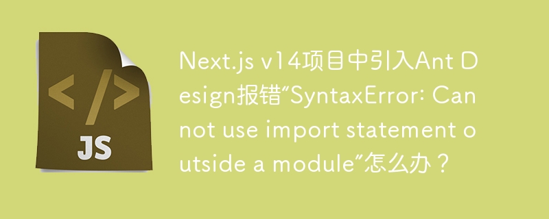 Next.jsv14+AntDesign:import报错解决