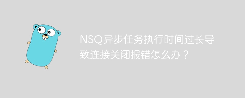 NSQ异步任务执行时间过长导致连接关闭报错怎么办？