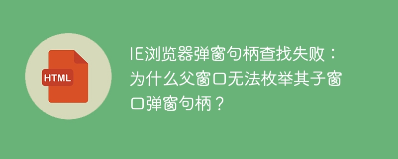 IE浏览器弹窗句柄查找失败：为什么父窗口无法枚举其子窗口弹窗句柄？
