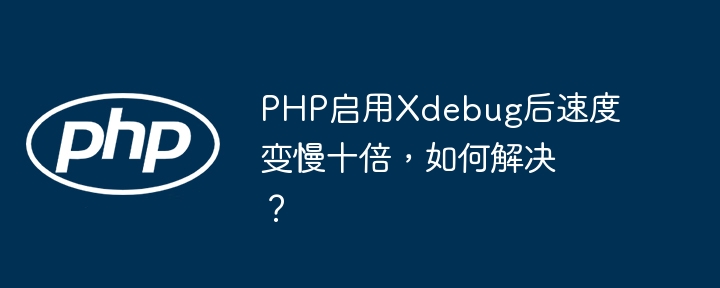 PHPXdebug慢十倍?优化技巧