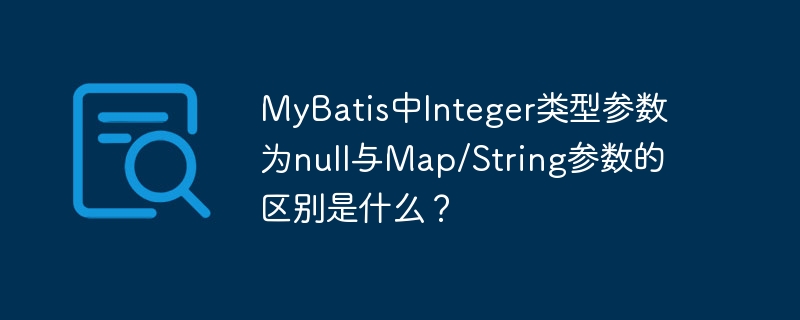 MyBatis中Integer类型参数为null与Map/String参数的区别是什么？
