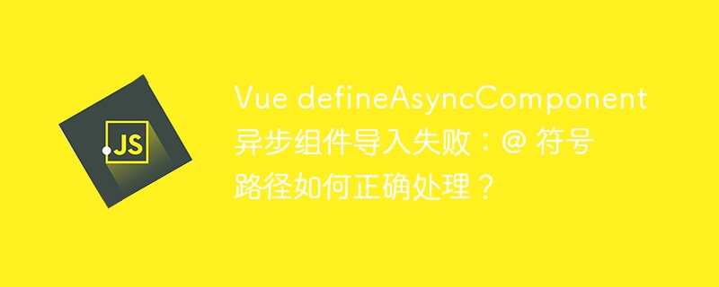 Vue异步组件导入失败：@符号路径问题