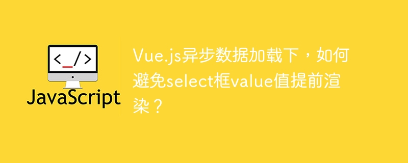 Vue异步加载:select值渲染问题