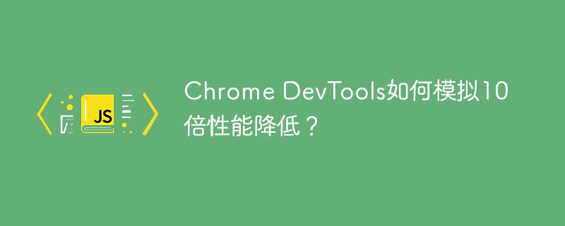 ChromeDevTools:模拟十倍性能下降