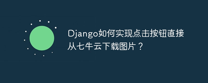 Django如何实现点击按钮直接从七牛云下载图片?