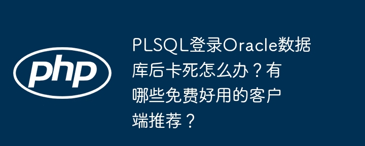 PLSQL登录Oracle卡死?免费客户端推荐