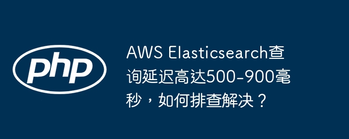 Elasticsearch查询延迟高?排查及解决方法