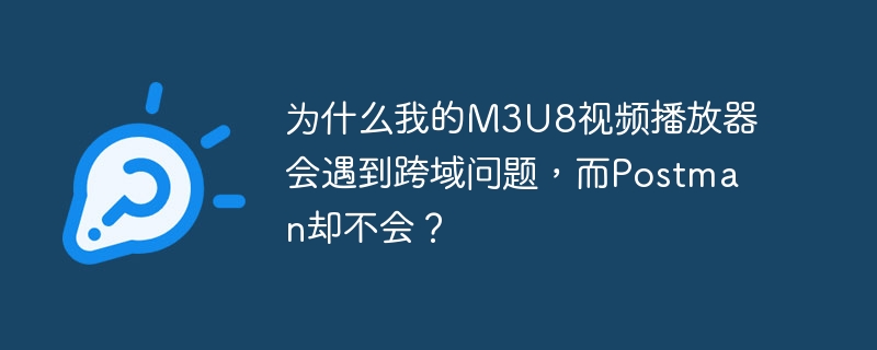 为什么我的M3U8视频播放器会遇到跨域问题，而Postman却不会？