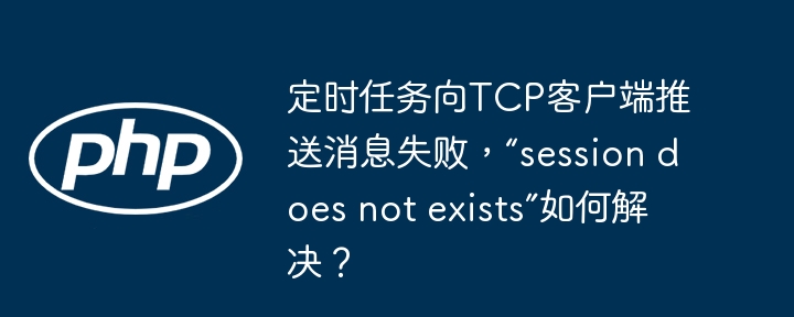 定时任务向TCP客户端推送消息失败,“session does not exists”如何解决?